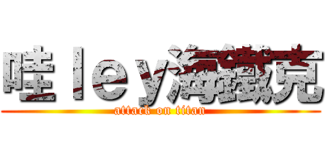 哇ｌｅｙ海鐵克 (attack on titan)