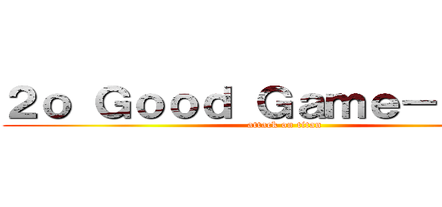 ２ｏ Ｇｏｏｄ Ｇａｍｅ－２ｏｇｇ (attack on titan)