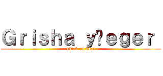 Ｇｒｉｓｈａ ｙäｅｇｅｒ  (attack on titan)