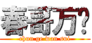 春哥万岁 (chun ge wan sui)