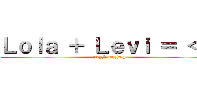 Ｌｏｌａ ＋ Ｌｅｖｉ ＝ ＜３ (attack on titan)