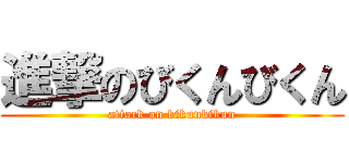 進撃のびくんびくん (attack on bikunbikun)