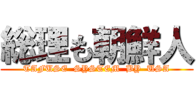 総理も朝鮮人 (TAFUSE  SYSTEM  BY  USA)