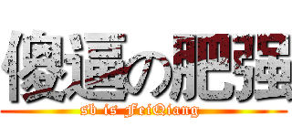 傻逼の肥强 (sb is FeiQiang )