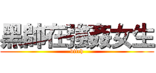 黑帥在強姦女生 (bitch)