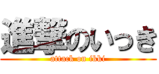 進撃のいっき (attack on ikki)