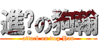 進擊の狗翰 (attack on dog Han)