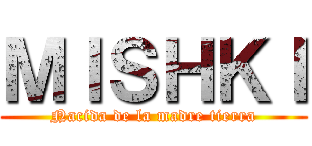 ＭＩＳＨＫＩ (Nacida de la madre tierra)