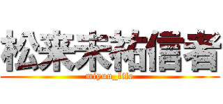 松来未祐信者 (miyuu_life)