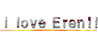 Ｉ ｌｏｖｅ Ｅｒｅｎ！！ (attack on titan)
