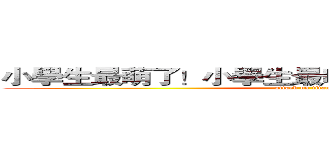 小學生最萌了！小學生最叼了！小學生作死啊！ (attack on titan)