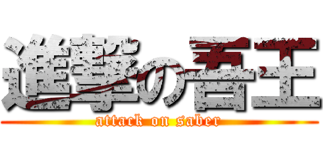 進撃の吾王 (attack on saber)