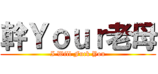 幹Ｙｏｕｒ老母 (I Will Fuck You)