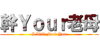 幹Ｙｏｕｒ老母 (I Will Fuck You)