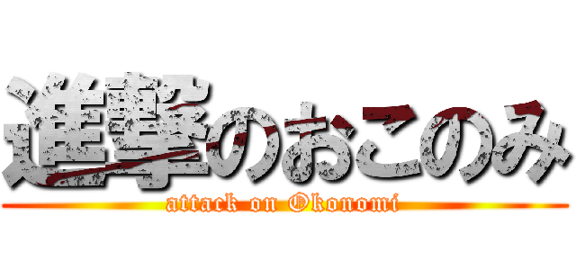 進撃のおこのみ (attack on Okonomi)