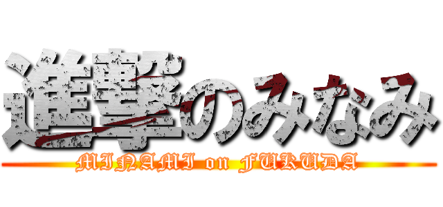 進撃のみなみ (MINAMI on FUKUDA)