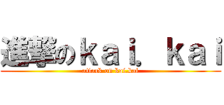進撃のｋａｉ．ｋａｉ (attack on kai.kai)