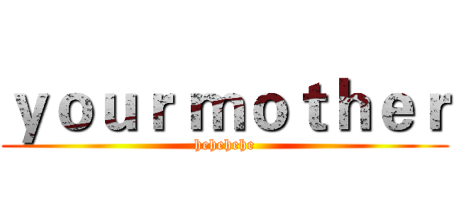 ｙｏｕｒ ｍｏｔｈｅｒ (hehehehe)