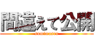 間違えて公開 (sumimasen)