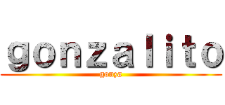 ｇｏｎｚａｌｉｔｏ (gonza)