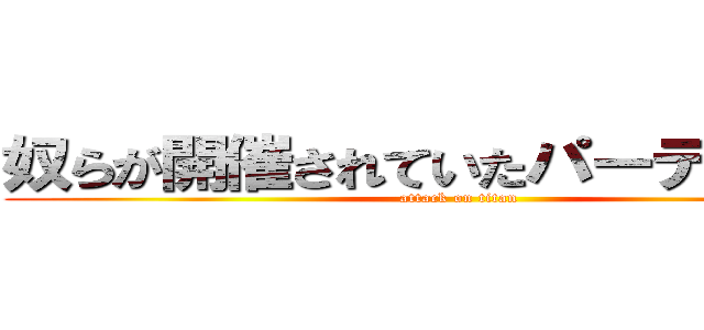 奴らが開催されていたパーティーを。 (attack on titan)