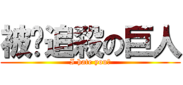 被姍追殺の巨人 (I hate you！)