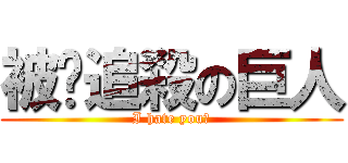 被姍追殺の巨人 (I hate you！)