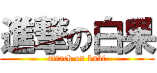 進撃の白果 (attack on kubi)