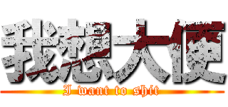 我想大便 (I want to shit)