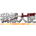 我想大便 (I want to shit)