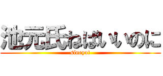 池元氏ねばいいのに (sineyo!)