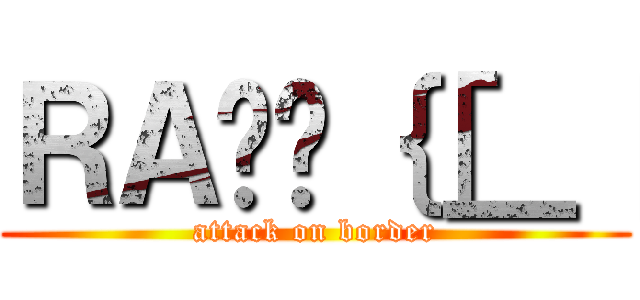 ＲＡʂ̃｛［＿［ (attack on border)