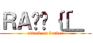 ＲＡʂ̃｛［＿［ (attack on border)