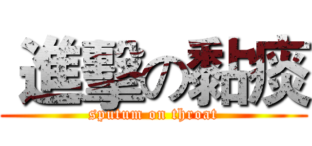  進擊の黏痰 (sputum on throat)