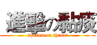  進擊の黏痰 (sputum on throat)