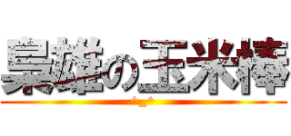 梟雄の玉米棒 (^_^)