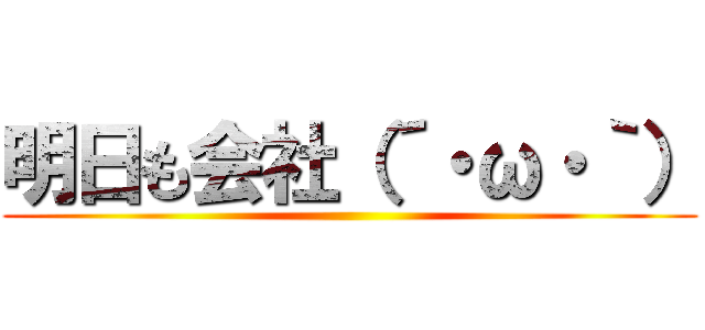 明日も会社（´・ω・｀） ()