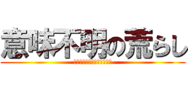 意味不明の荒らし (うわあああああああああああ)