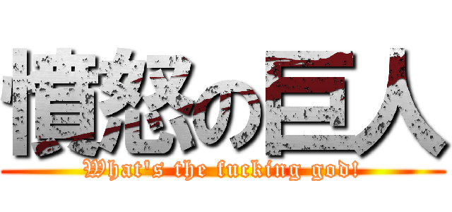 憤怒の巨人 (What\'s the fucking god!)