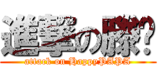 進撃の滕飞 (attack on HappyPAPA)