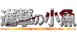進撃の小魚 (attack on smallfish)