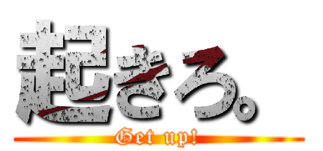 起きろ。 (Get up!)