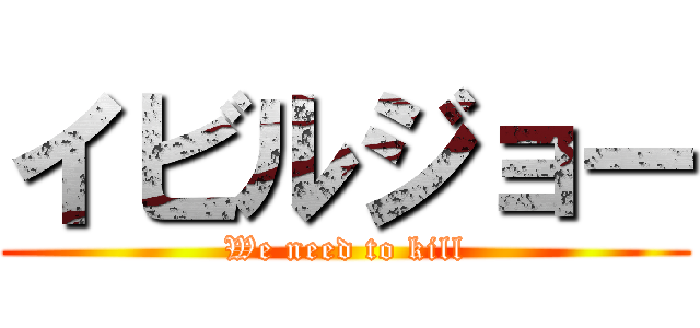 イビルジョー (We need to kill)
