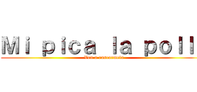 Ｍｉ ｐｉｃａ ｌａ ｐｏｌｌａ (Ven a rascarmela)