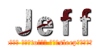 Ｊｅｆｆ (go??? ???to??? ???sleep??????)