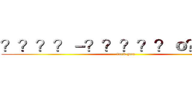 ？？？？－？？？？？ｏ？？？－ (fuck you)