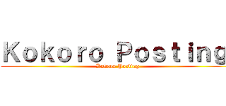 Ｋｏｋｏｒｏ Ｐｏｓｔｉｎｇ  (Kokoro Posting )
