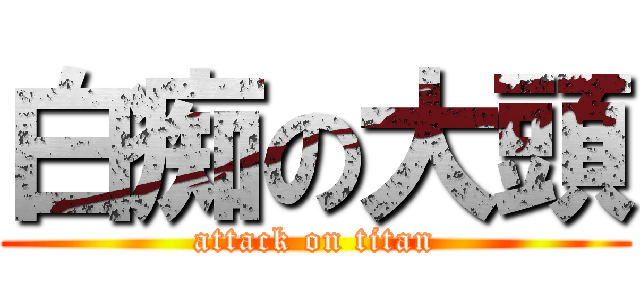 白痴の大頭 (attack on titan)