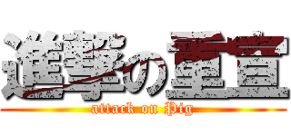 進撃の重宣 (attack on Pig)