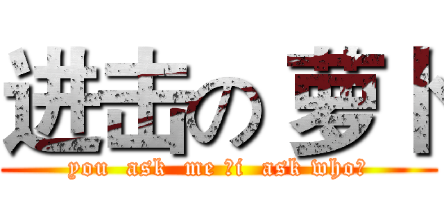 进击の 萝卜 (you  ask  me ，i  ask who？)